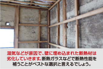 湿気などが原因で、壁に埋め込まれた断熱材は 劣化していきます。断熱ガラスなどで断熱性能を 補うことがベストな選択と言えるでしょう